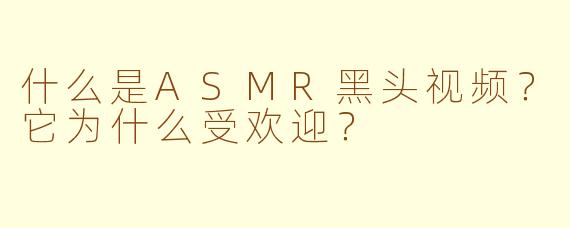 什么是ASMR黑头视频？它为什么受欢迎？