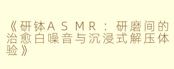 《研钵ASMR：研磨间的治愈白噪音与沉浸式解压体验》