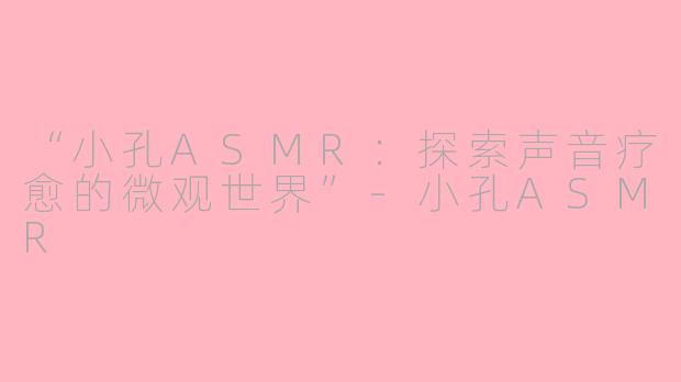 “小孔ASMR：探索声音疗愈的微观世界”-小孔ASMR