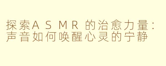 探索ASMR的治愈力量：声音如何唤醒心灵的宁静
