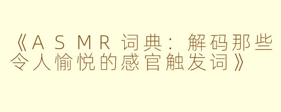 《ASMR词典：解码那些令人愉悦的感官触发词》