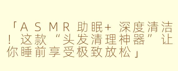 「ASMR助眠+深度清洁！这款“头发清理神器”让你睡前享受极致放松」