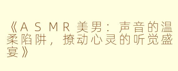 《ASMR美男:声音的温柔陷阱,撩动心灵的听觉盛宴》