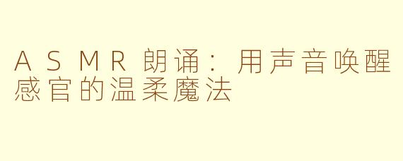ASMR朗诵：用声音唤醒感官的温柔魔法