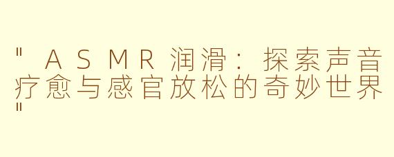 "ASMR润滑:探索声音疗愈与感官放松的奇妙世界"