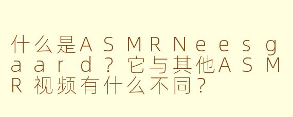 什么是ASMRNeesgaard？它与其他ASMR视频有什么不同？