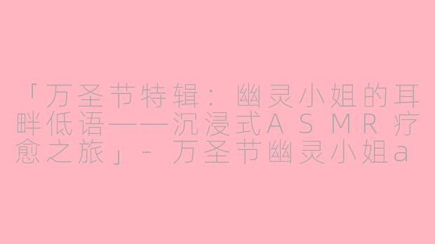 「万圣节特辑：幽灵小姐的耳畔低语——沉浸式ASMR疗愈之旅」-万圣节幽灵小姐asmr