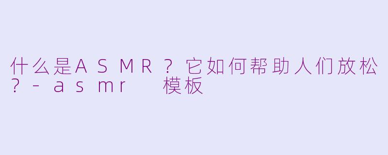 什么是ASMR？它如何帮助人们放松？-asmr 模板