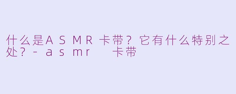 什么是ASMR卡带？它有什么特别之处？-asmr 卡带