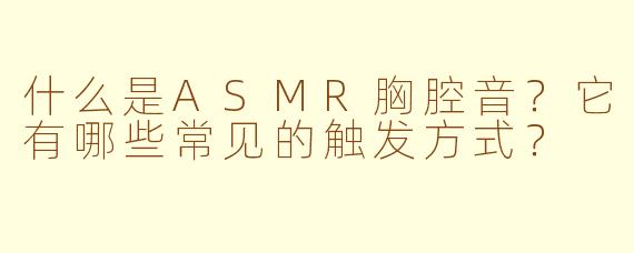 什么是ASMR胸腔音？它有哪些常见的触发方式？