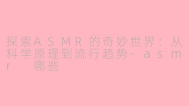 探索ASMR的奇妙世界：从科学原理到流行趋势-asmr 哪些