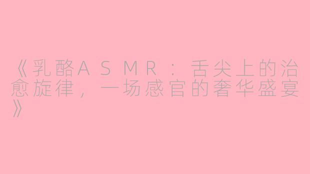 《乳酪ASMR：舌尖上的治愈旋律，一场感官的奢华盛宴》