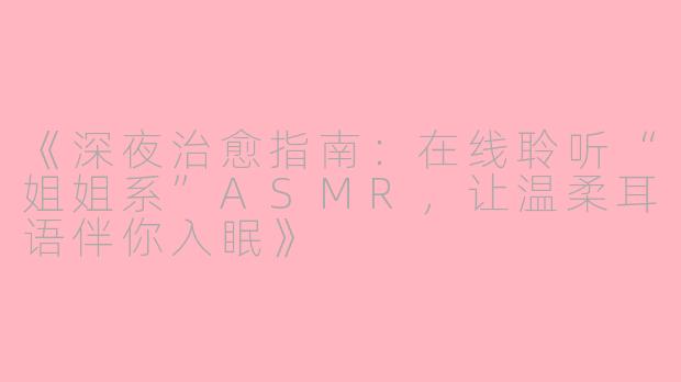 《深夜治愈指南：在线聆听“姐姐系”ASMR，让温柔耳语伴你入眠》