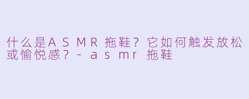 什么是ASMR拖鞋？它如何触发放松或愉悦感？-asmr拖鞋