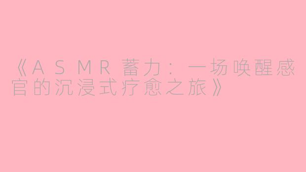 《ASMR蓄力：一场唤醒感官的沉浸式疗愈之旅》