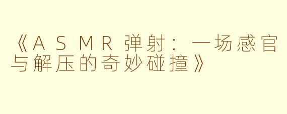 《ASMR弹射：一场感官与解压的奇妙碰撞》