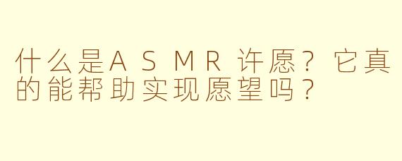 什么是ASMR许愿？它真的能帮助实现愿望吗？