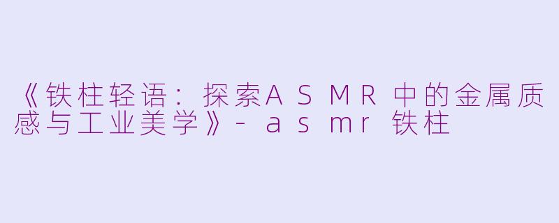 《铁柱轻语：探索ASMR中的金属质感与工业美学》-asmr铁柱