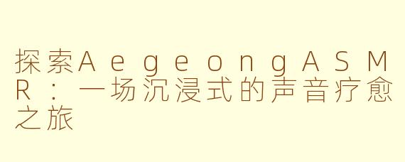 探索AegeongASMR：一场沉浸式的声音疗愈之旅