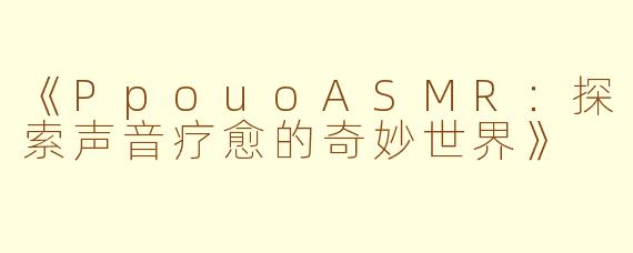 《PpouoASMR：探索声音疗愈的奇妙世界》
