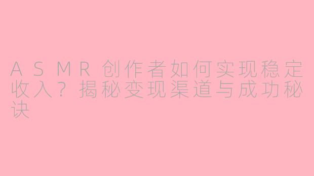 ASMR创作者如何实现稳定收入？揭秘变现渠道与成功秘诀