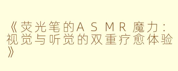 《荧光笔的ASMR魔力：视觉与听觉的双重疗愈体验》