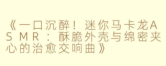 《一口沉醉！迷你马卡龙ASMR：酥脆外壳与绵密夹心的治愈交响曲》