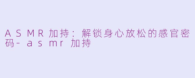 ASMR加持：解锁身心放松的感官密码-asmr加持
