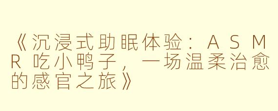 《沉浸式助眠体验：ASMR吃小鸭子，一场温柔治愈的感官之旅》