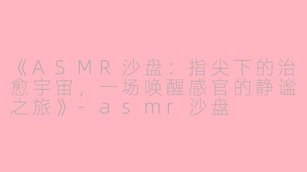 《ASMR沙盘：指尖下的治愈宇宙，一场唤醒感官的静谧之旅》-asmr沙盘