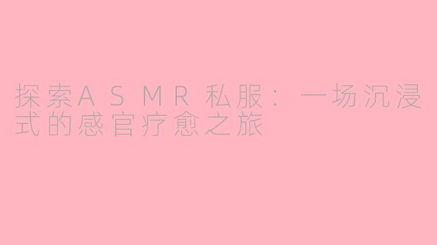 探索ASMR私服：一场沉浸式的感官疗愈之旅