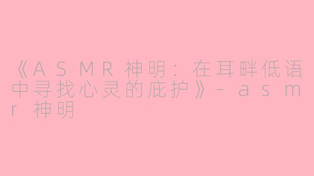 《ASMR神明：在耳畔低语中寻找心灵的庇护》-asmr神明