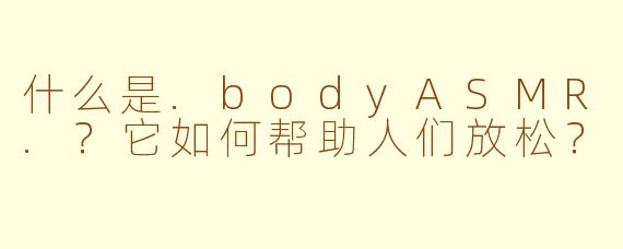 什么是.bodyASMR.？它如何帮助人们放松？