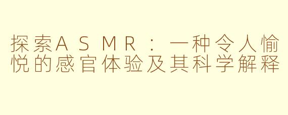 探索ASMR：一种令人愉悦的感官体验及其科学解释