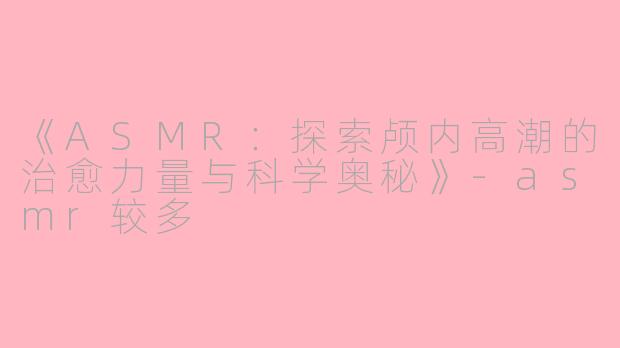 《ASMR：探索颅内高潮的治愈力量与科学奥秘》-asmr较多