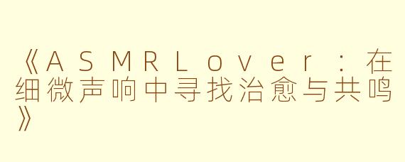 《ASMRLover：在细微声响中寻找治愈与共鸣》