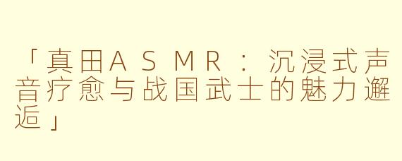 「真田ASMR：沉浸式声音疗愈与战国武士的魅力邂逅」