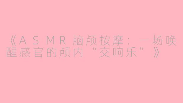 《ASMR脑颅按摩：一场唤醒感官的颅内“交响乐”》