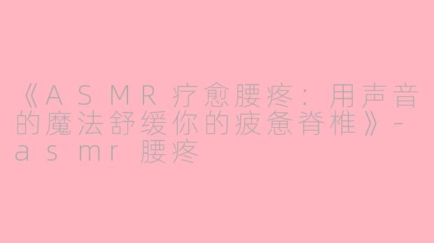 《ASMR疗愈腰疼：用声音的魔法舒缓你的疲惫脊椎》-asmr腰疼