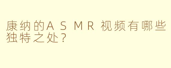 康纳的ASMR视频有哪些独特之处？