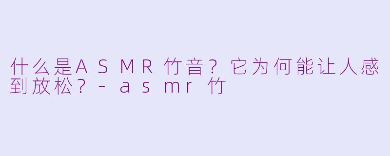 什么是ASMR竹音?它为何能让人感到放松?