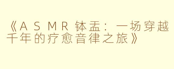 《ASMR钵盂：一场穿越千年的疗愈音律之旅》