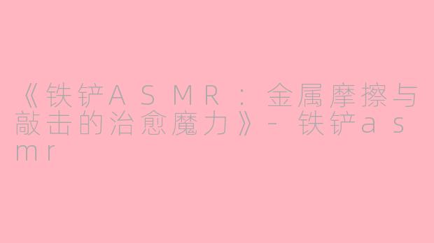 《铁铲ASMR：金属摩擦与敲击的治愈魔力》-铁铲asmr