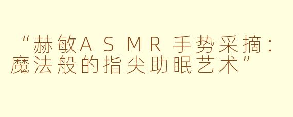 “赫敏ASMR手势采摘：魔法般的指尖助眠艺术”