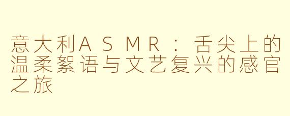 意大利ASMR：舌尖上的温柔絮语与文艺复兴的感官之旅