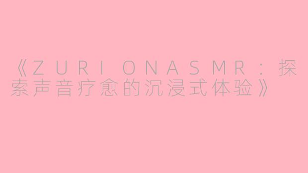 《ZURIONASMR：探索声音疗愈的沉浸式体验》