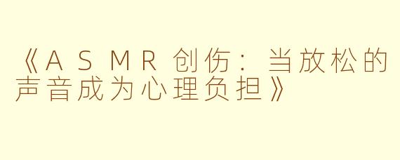 《ASMR创伤：当放松的声音成为心理负担》