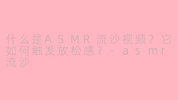 什么是ASMR流沙视频?它如何触发放松感?