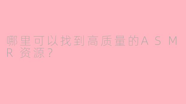 哪里可以找到高质量的ASMR资源?