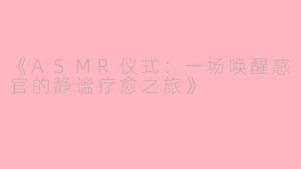 《ASMR仪式：一场唤醒感官的静谧疗愈之旅》